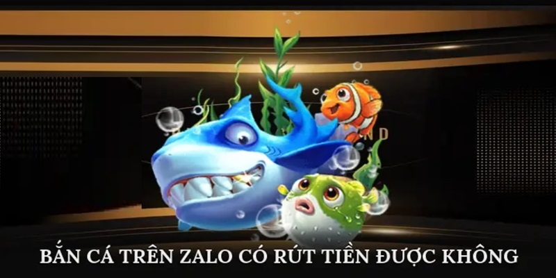 Bắn Cá Trên Zalo Có Rút Tiền Được Không?