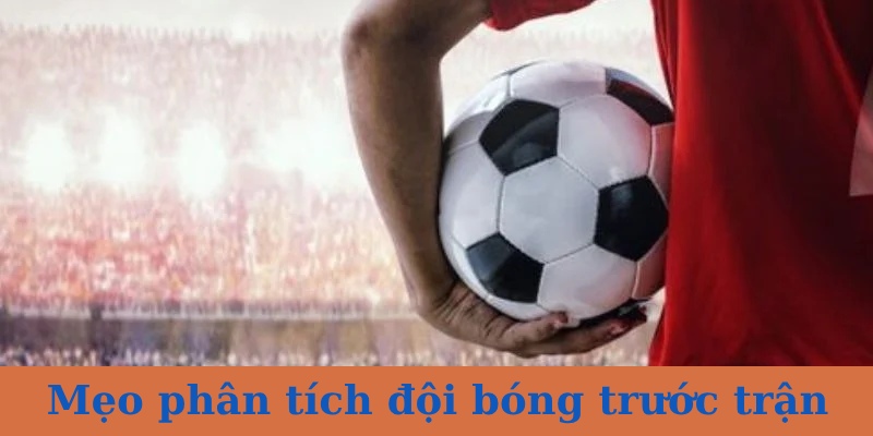 Mẹo hướng dẫn phân tích đội bóng trước trận được chuyên gia mách bạn
